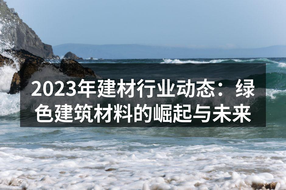 2023年建材行业动态：绿色建筑材料的崛起与未来